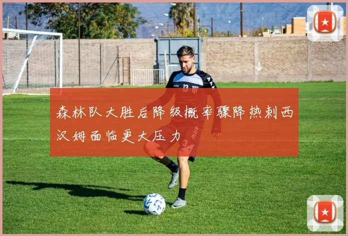 森林队大胜后降级概率骤降热刺西汉姆面临更大压力
