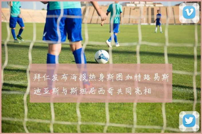 拜仁发布海报热身斯图加特路易斯迪亚斯与斯坦尼西奇共同亮相