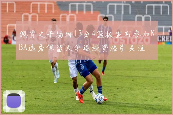 佩贾之子场均13分4篮板宣布参加NBA选秀保留大学返校资格引关注