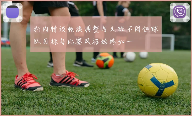 科内特谈轮换调整与文班不同但球队目标与比赛风格始终如一