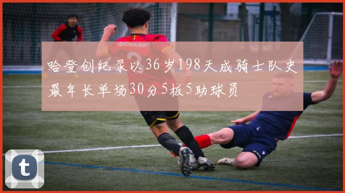 哈登创纪录以36岁198天成骑士队史最年长单场30分5板5助球员