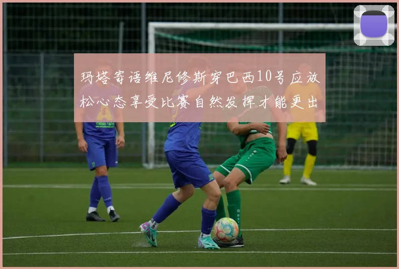 玛塔寄语维尼修斯穿巴西10号应放松心态享受比赛自然发挥才能更出色