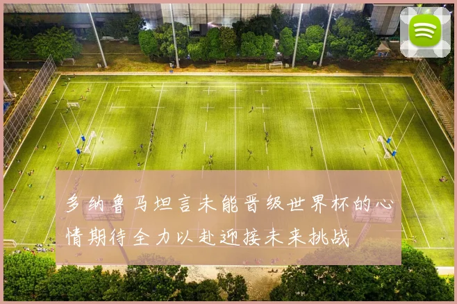 多纳鲁马坦言未能晋级世界杯的心情期待全力以赴迎接未来挑战