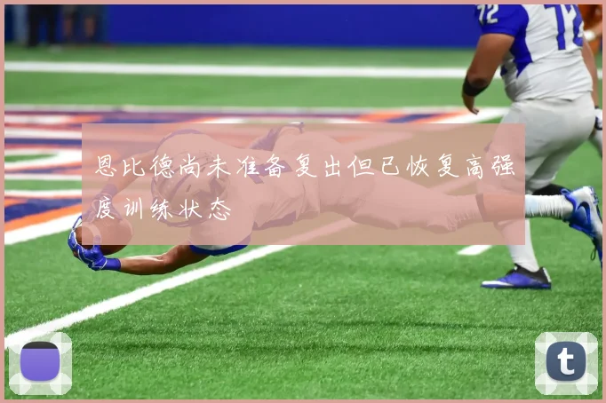 恩比德尚未准备复出但已恢复高强度训练状态