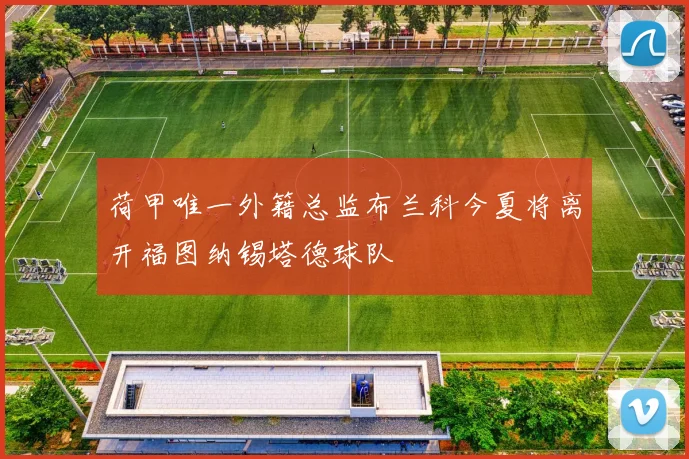 荷甲唯一外籍总监布兰科今夏将离开福图纳锡塔德球队