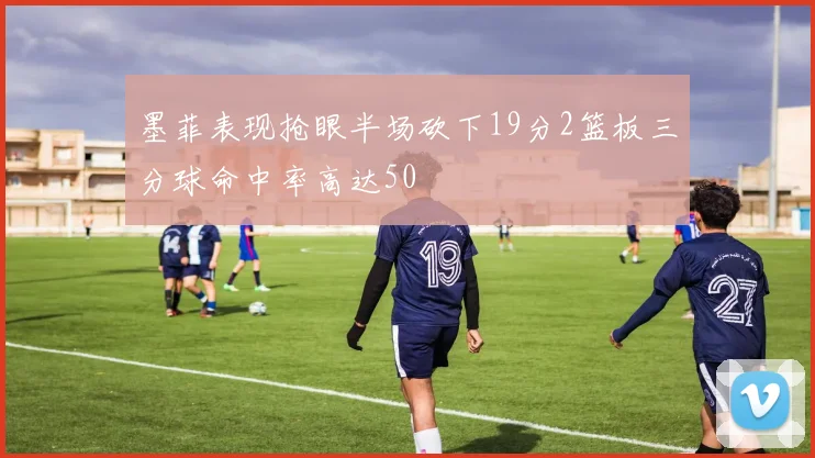 墨菲表现抢眼半场砍下19分2篮板三分球命中率高达50