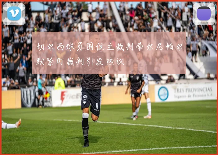 切尔西球员围住主裁判蒂尔尼帕尔默紧盯裁判引发热议