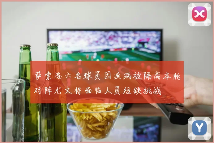 萨索洛六名球员因疾病被隔离本轮对阵尤文将面临人员短缺挑战
