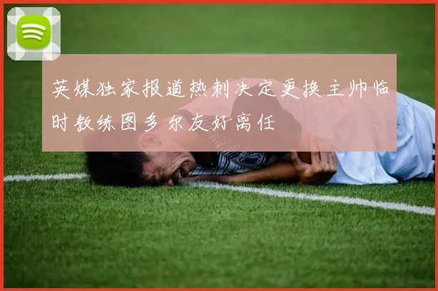 英媒独家报道热刺决定更换主帅临时教练图多尔友好离任