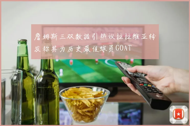 詹姆斯三双数据引热议拉拉维亚转发称其为历史最佳球员GOAT